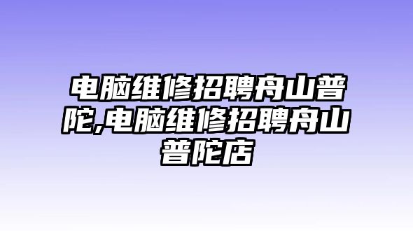 電腦維修招聘舟山普陀,電腦維修招聘舟山普陀店