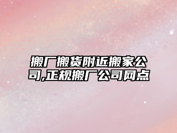 搬廠搬貨附近搬家公司,正規搬廠公司網點