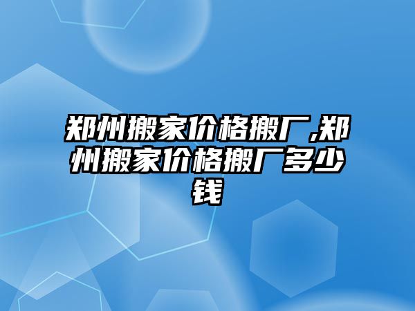 鄭州搬家價格搬廠,鄭州搬家價格搬廠多少錢