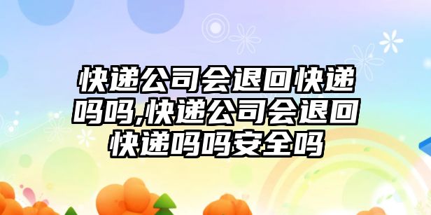 快遞公司會退回快遞嗎嗎,快遞公司會退回快遞嗎嗎安全嗎