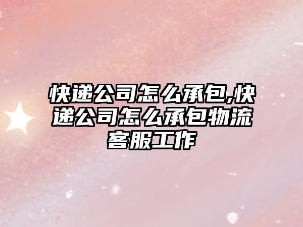 快遞公司怎么承包,快遞公司怎么承包物流客服工作