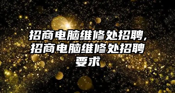 招商電腦維修處招聘,招商電腦維修處招聘要求