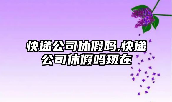 快遞公司休假嗎,快遞公司休假嗎現在