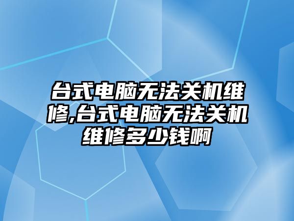 臺式電腦無法關機維修,臺式電腦無法關機維修多少錢啊