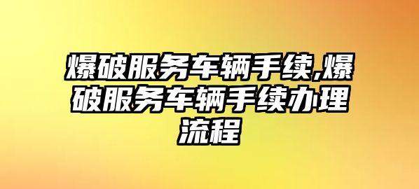 爆破服務(wù)車輛手續(xù),爆破服務(wù)車輛手續(xù)辦理流程