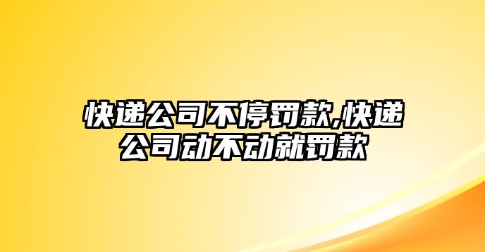 快遞公司不停罰款,快遞公司動不動就罰款