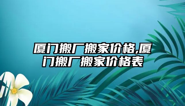 廈門搬廠搬家價(jià)格,廈門搬廠搬家價(jià)格表