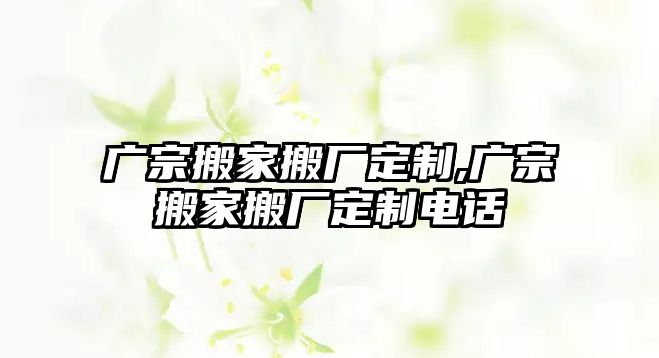 廣宗搬家搬廠定制,廣宗搬家搬廠定制電話