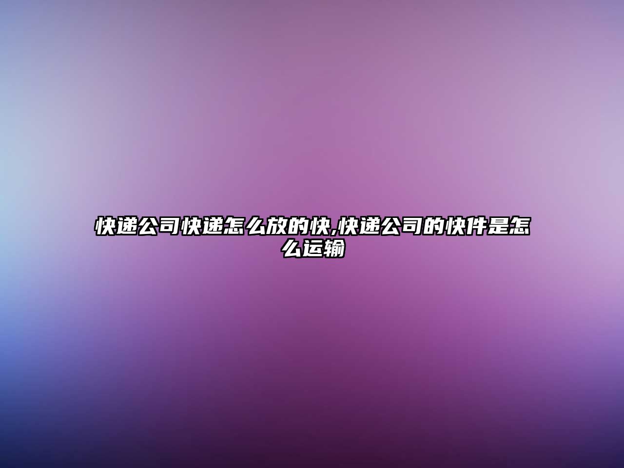 快遞公司快遞怎么放的快,快遞公司的快件是怎么運輸