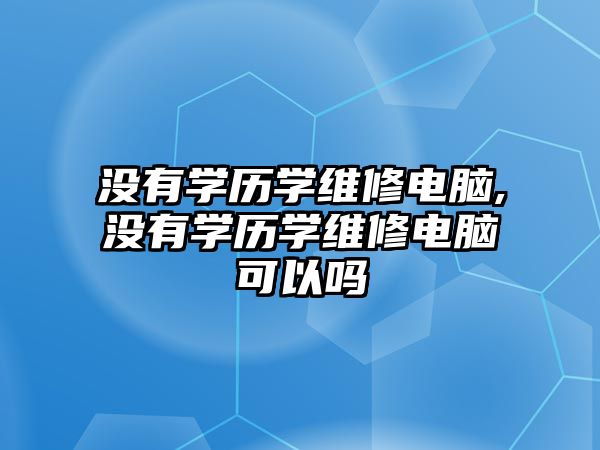 沒有學(xué)歷學(xué)維修電腦,沒有學(xué)歷學(xué)維修電腦可以嗎