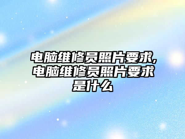 電腦維修員照片要求,電腦維修員照片要求是什么