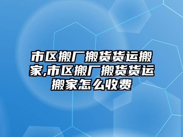 市區(qū)搬廠搬貨貨運搬家,市區(qū)搬廠搬貨貨運搬家怎么收費