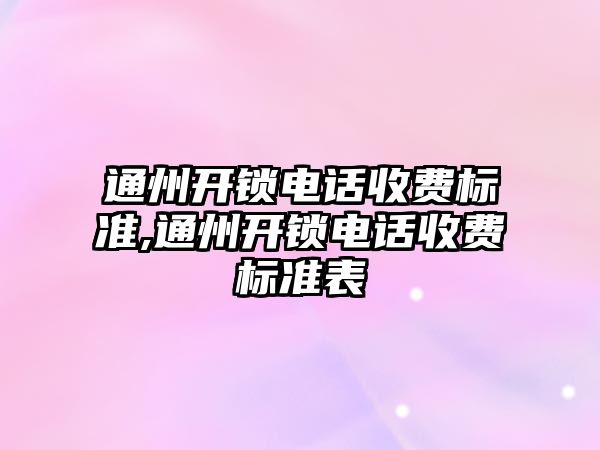 通州開鎖電話收費標準,通州開鎖電話收費標準表