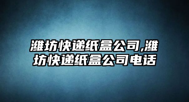 濰坊快遞紙盒公司,濰坊快遞紙盒公司電話