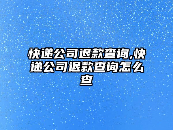 快遞公司退款查詢,快遞公司退款查詢怎么查