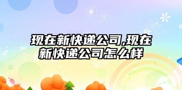 現在新快遞公司,現在新快遞公司怎么樣