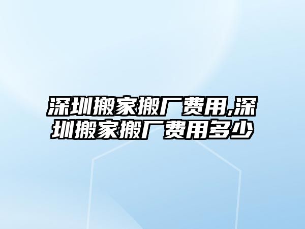 深圳搬家搬廠費用,深圳搬家搬廠費用多少