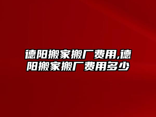 德陽搬家搬廠費用,德陽搬家搬廠費用多少