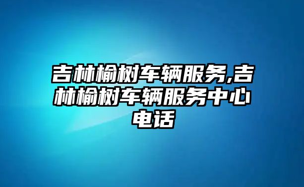 吉林榆樹車輛服務,吉林榆樹車輛服務中心電話