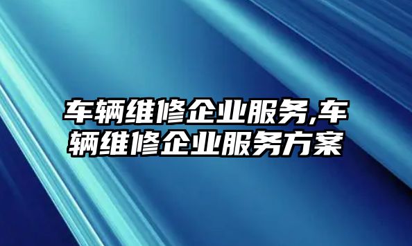 車輛維修企業服務,車輛維修企業服務方案