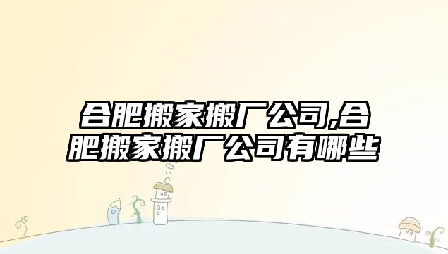 合肥搬家搬廠公司,合肥搬家搬廠公司有哪些