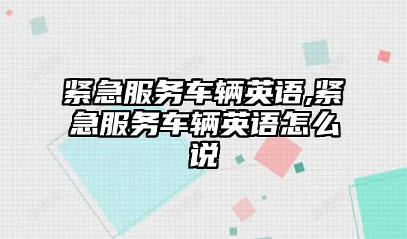 緊急服務車輛英語,緊急服務車輛英語怎么說