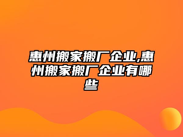 惠州搬家搬廠企業,惠州搬家搬廠企業有哪些