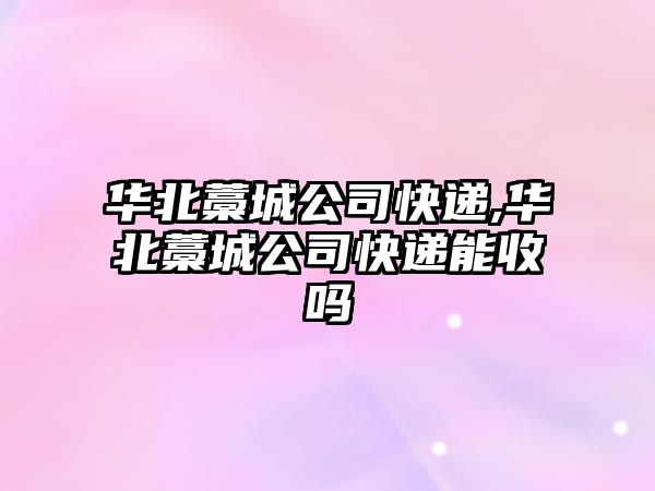 華北藁城公司快遞,華北藁城公司快遞能收嗎