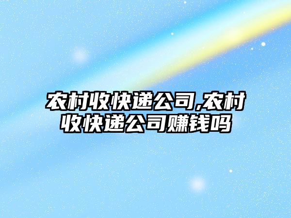 農村收快遞公司,農村收快遞公司賺錢嗎