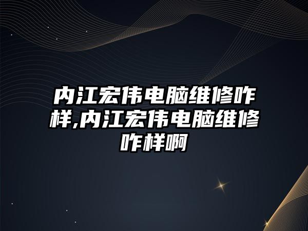 內江宏偉電腦維修咋樣,內江宏偉電腦維修咋樣啊