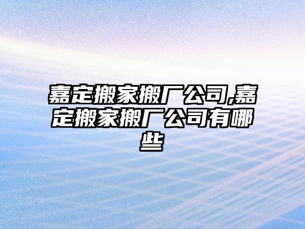 嘉定搬家搬廠公司,嘉定搬家搬廠公司有哪些