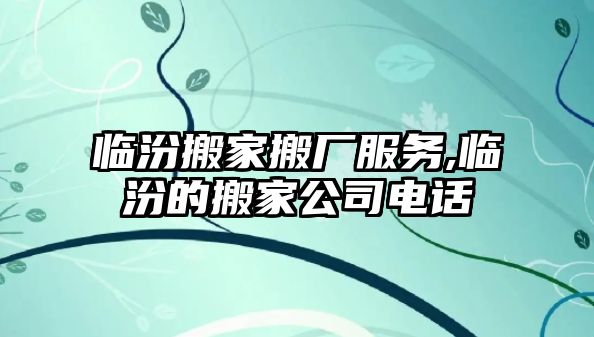 臨汾搬家搬廠服務,臨汾的搬家公司電話